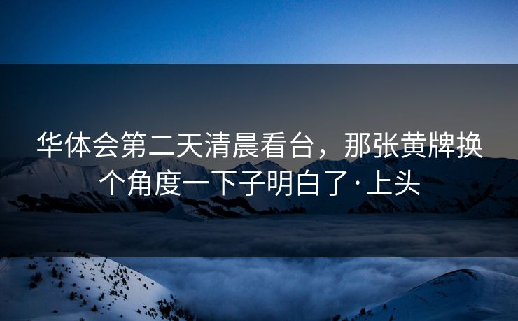 华体会第二天清晨看台，那张黄牌换个角度一下子明白了·上头