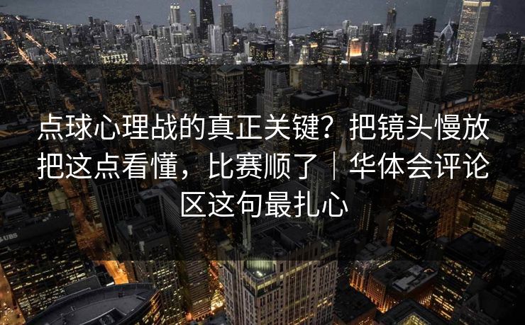点球心理战的真正关键？把镜头慢放把这点看懂，比赛顺了｜华体会评论区这句最扎心