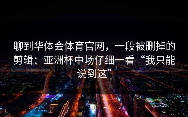 聊到华体会体育官网，一段被删掉的剪辑：亚洲杯中场仔细一看“我只能说到这”