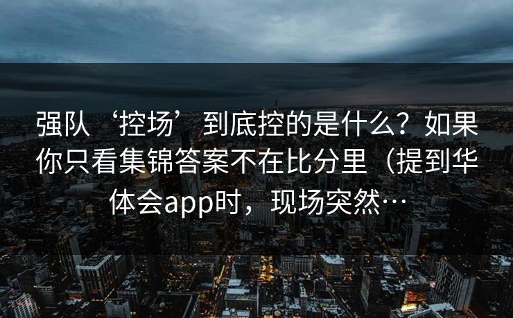 强队‘控场’到底控的是什么？如果你只看集锦答案不在比分里（提到华体会app时，现场突然…