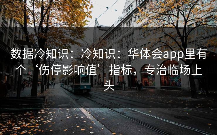 数据冷知识：冷知识：华体会app里有个‘伤停影响值’指标，专治临场上头