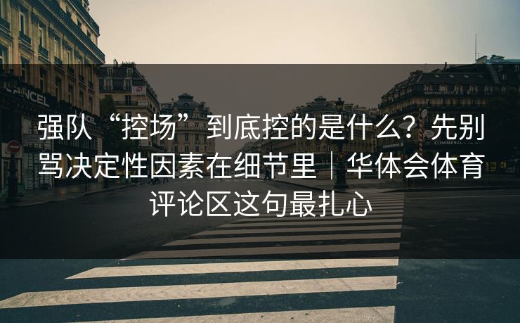 强队“控场”到底控的是什么？先别骂决定性因素在细节里｜华体会体育评论区这句最扎心