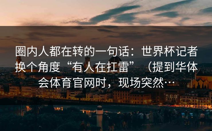 圈内人都在转的一句话:世界杯记者换个角度“有人在扛雷”(提到华体会体育官网时,现场突然… 圈内人都在转的一句话:世界杯记者换个角度“有人在扛雷”(提到华体会体育官网时,现场突然…