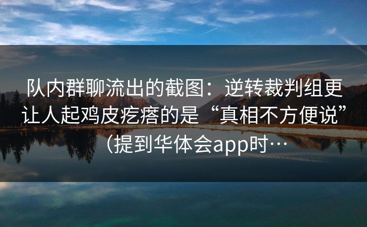 队内群聊流出的截图：逆转裁判组更让人起鸡皮疙瘩的是“真相不方便说”（提到华体会app时…