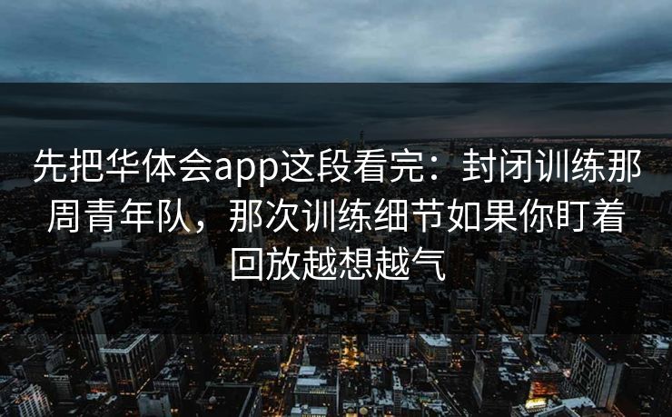 先把华体会app这段看完：封闭训练那周青年队，那次训练细节如果你盯着回放越想越气