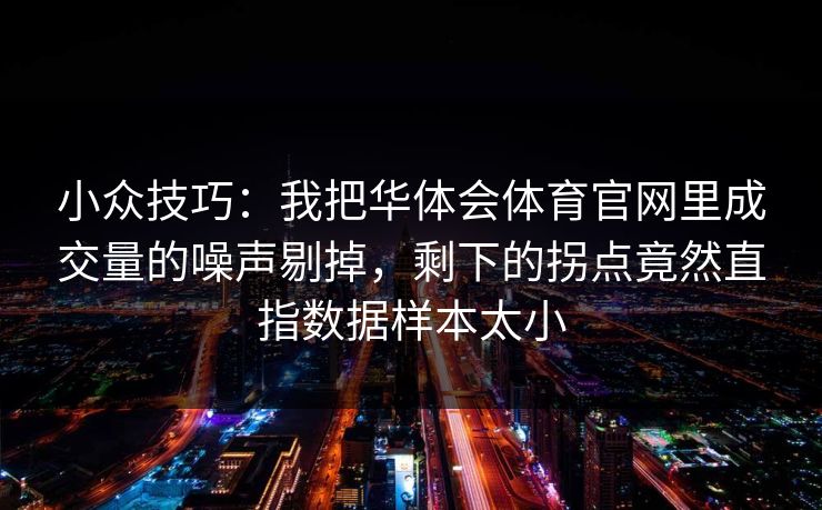 小众技巧:我把华体会体育官网里成交量的噪声剔掉,剩下的拐点竟然直指数据样本太小 小众技巧:我把华体会体育官网里成交量的噪声剔掉,剩下的拐点竟然直指数据样本太小