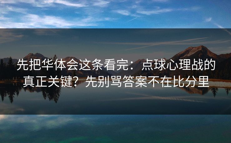 先把华体会这条看完：点球心理战的真正关键？先别骂答案不在比分里