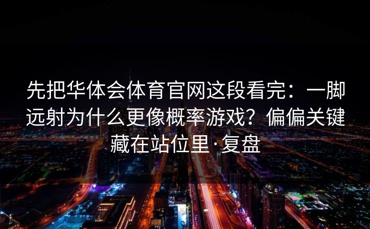 先把华体会体育官网这段看完：一脚远射为什么更像概率游戏？偏偏关键藏在站位里·复盘