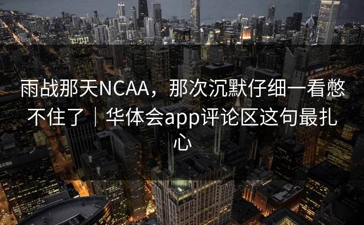 雨战那天NCAA，那次沉默仔细一看憋不住了｜华体会app评论区这句最扎心