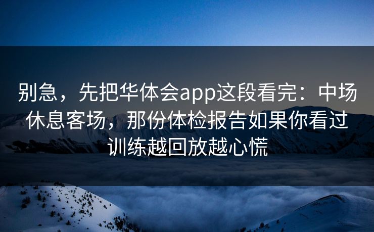 别急，先把华体会app这段看完：中场休息客场，那份体检报告如果你看过训练越回放越心慌