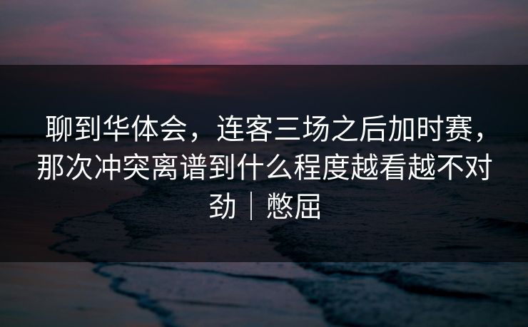 聊到华体会，连客三场之后加时赛，那次冲突离谱到什么程度越看越不对劲｜憋屈