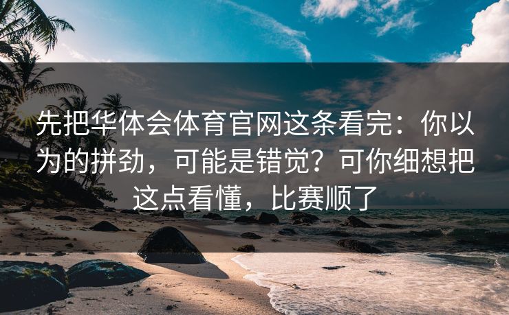 先把华体会体育官网这条看完：你以为的拼劲，可能是错觉？可你细想把这点看懂，比赛顺了