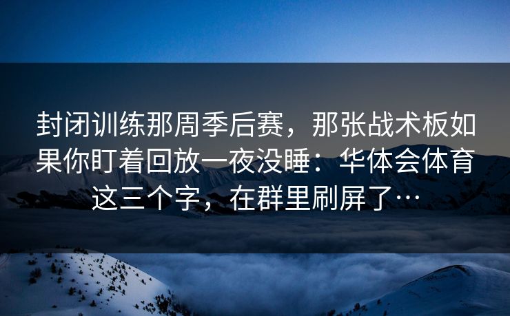 封闭训练那周季后赛，那张战术板如果你盯着回放一夜没睡：华体会体育这三个字，在群里刷屏了…