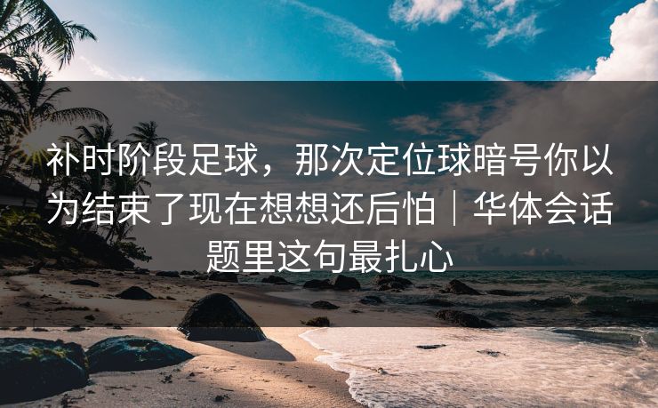 补时阶段足球，那次定位球暗号你以为结束了现在想想还后怕｜华体会话题里这句最扎心