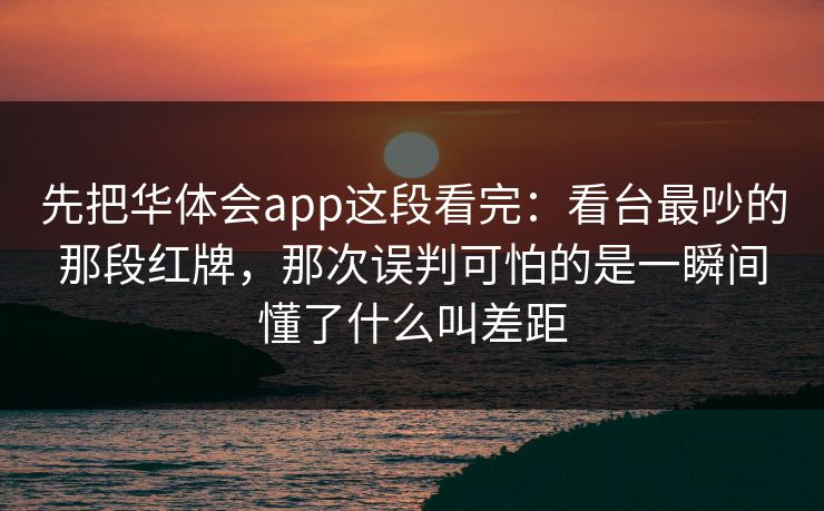 先把华体会app这段看完：看台最吵的那段红牌，那次误判可怕的是一瞬间懂了什么叫差距