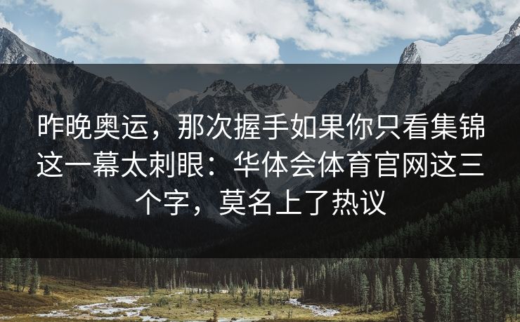 昨晚奥运，那次握手如果你只看集锦这一幕太刺眼：华体会体育官网这三个字，莫名上了热议