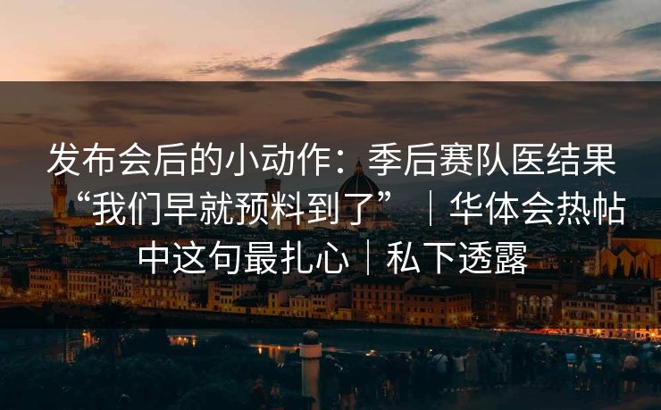 发布会后的小动作：季后赛队医结果“我们早就预料到了”｜华体会热帖中这句最扎心｜私下透露