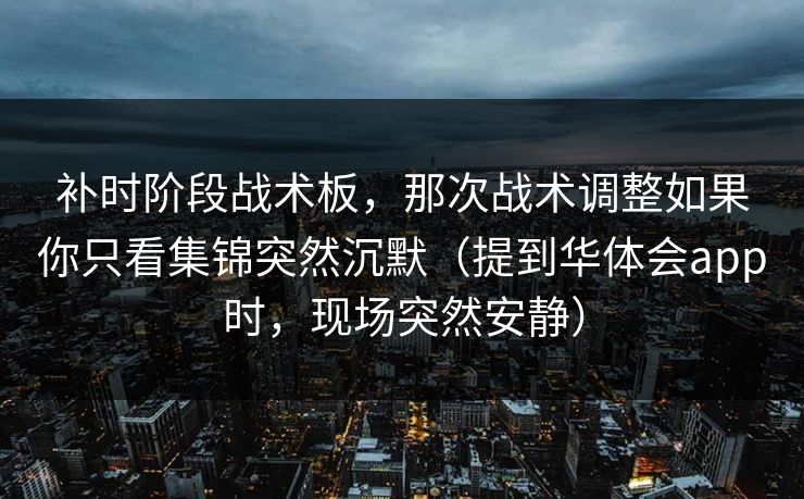 补时阶段战术板，那次战术调整如果你只看集锦突然沉默（提到华体会app时，现场突然安静）