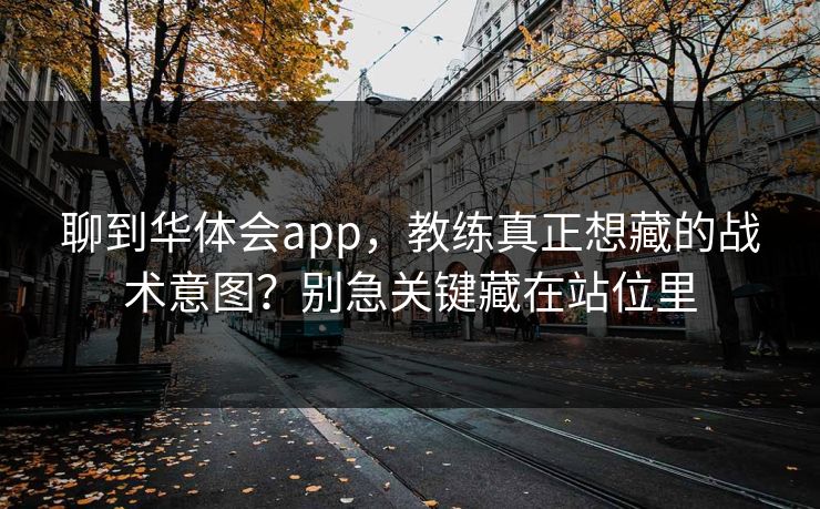聊到华体会app，教练真正想藏的战术意图？别急关键藏在站位里