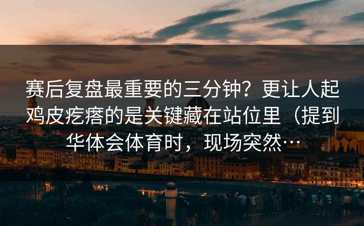 赛后复盘最重要的三分钟？更让人起鸡皮疙瘩的是关键藏在站位里（提到华体会体育时，现场突然…