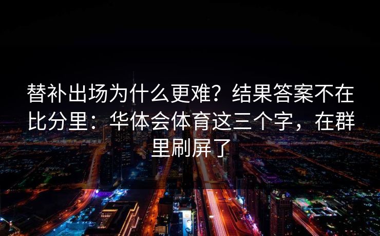 替补出场为什么更难？结果答案不在比分里：华体会体育这三个字，在群里刷屏了