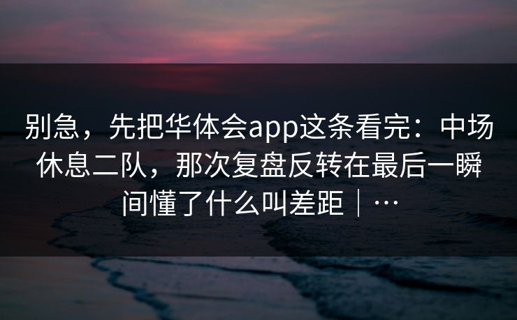 别急，先把华体会app这条看完：中场休息二队，那次复盘反转在最后一瞬间懂了什么叫差距｜…