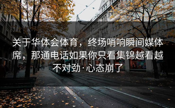 关于华体会体育，终场哨响瞬间媒体席，那通电话如果你只看集锦越看越不对劲·心态崩了