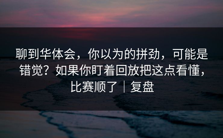 聊到华体会，你以为的拼劲，可能是错觉？如果你盯着回放把这点看懂，比赛顺了｜复盘