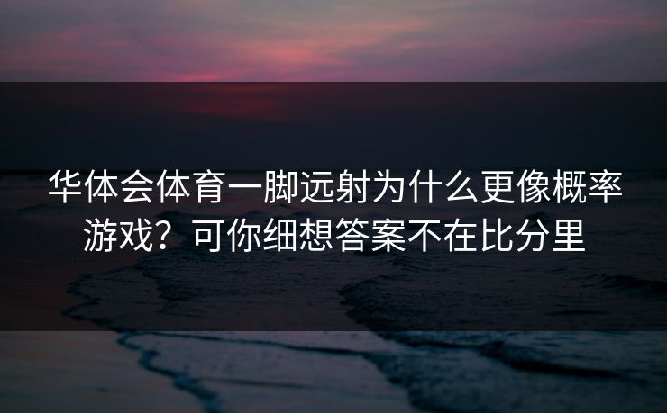 华体会体育一脚远射为什么更像概率游戏？可你细想答案不在比分里