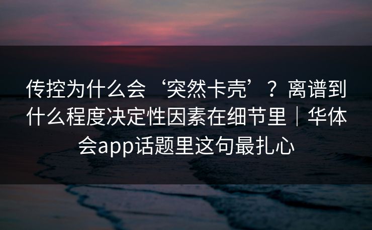 传控为什么会‘突然卡壳’？离谱到什么程度决定性因素在细节里｜华体会app话题里这句最扎心
