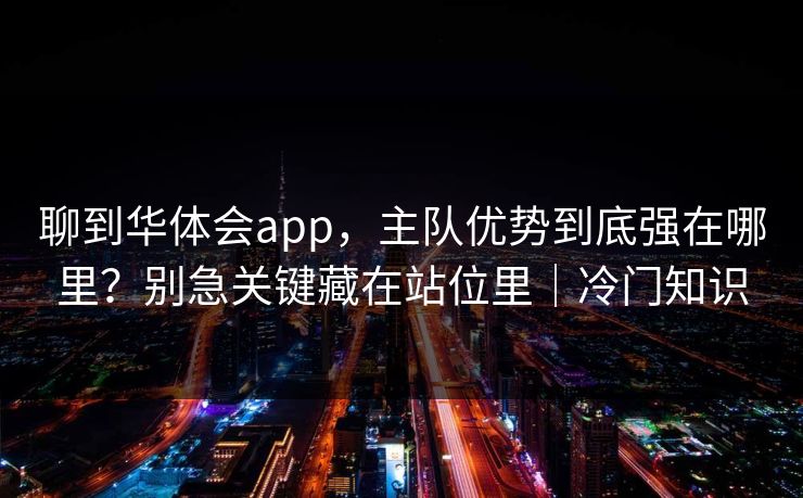 聊到华体会app，主队优势到底强在哪里？别急关键藏在站位里｜冷门知识