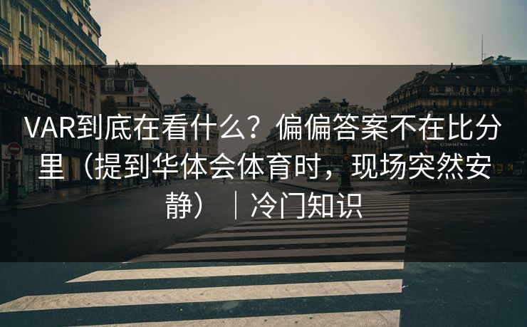 VAR到底在看什么？偏偏答案不在比分里（提到华体会体育时，现场突然安静）｜冷门知识