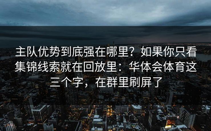 主队优势到底强在哪里？如果你只看集锦线索就在回放里：华体会体育这三个字，在群里刷屏了