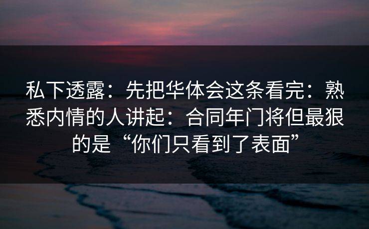 私下透露：先把华体会这条看完：熟悉内情的人讲起：合同年门将但最狠的是“你们只看到了表面”