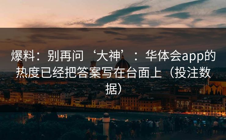 爆料：别再问‘大神’：华体会app的热度已经把答案写在台面上（投注数据）