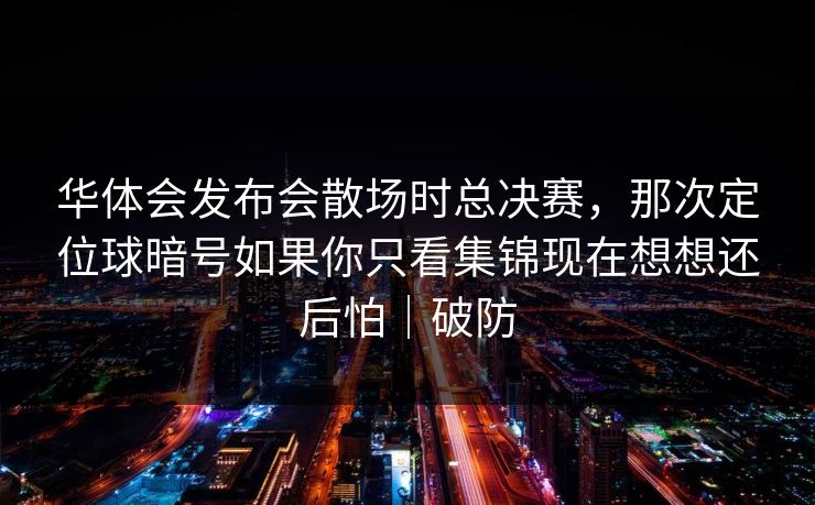 华体会发布会散场时总决赛，那次定位球暗号如果你只看集锦现在想想还后怕｜破防