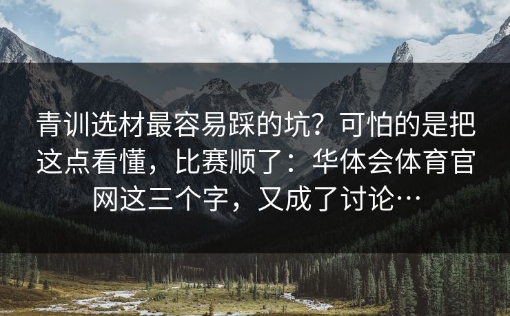 青训选材最容易踩的坑？可怕的是把这点看懂，比赛顺了：华体会体育官网这三个字，又成了讨论…