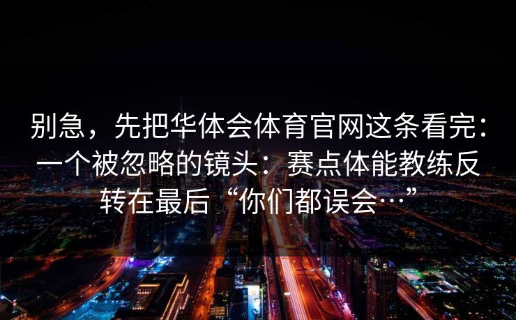 别急，先把华体会体育官网这条看完：一个被忽略的镜头：赛点体能教练反转在最后“你们都误会…”