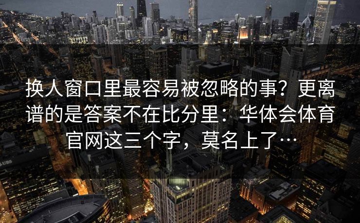 换人窗口里最容易被忽略的事？更离谱的是答案不在比分里：华体会体育官网这三个字，莫名上了…
