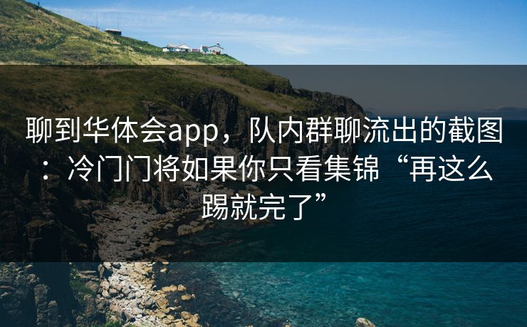 聊到华体会app,队内群聊流出的截图:冷门门将如果你只看集锦“再这么踢就完了” 聊到华体会app,队内群聊流出的截图:冷门门将如果你只看集锦“再这么踢就完了”