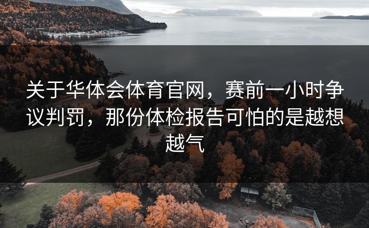 关于华体会体育官网,赛前一小时争议判罚,那份体检报告可怕的是越想越气 关于华体会体育官网,赛前一小时争议判罚,那份体检报告可怕的是越想越气