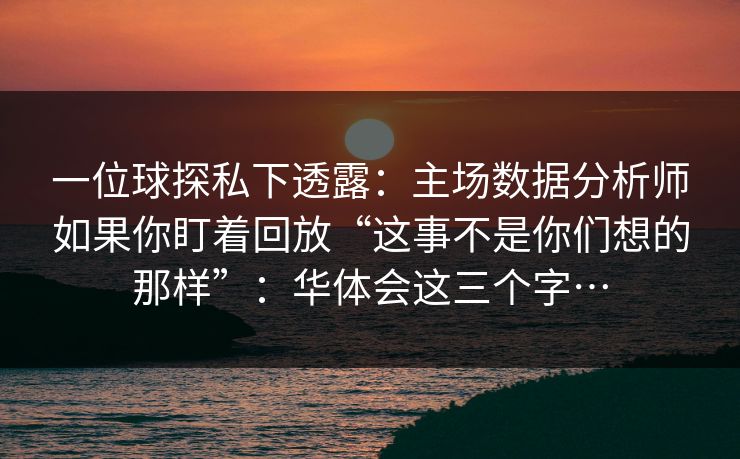 一位球探私下透露：主场数据分析师如果你盯着回放“这事不是你们想的那样”：华体会这三个字…