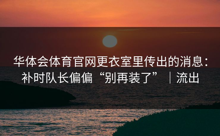 华体会体育官网更衣室里传出的消息:补时队长偏偏“别再装了”|流出 华体会体育官网更衣室里传出的消息:补时队长偏偏“别再装了”|流出