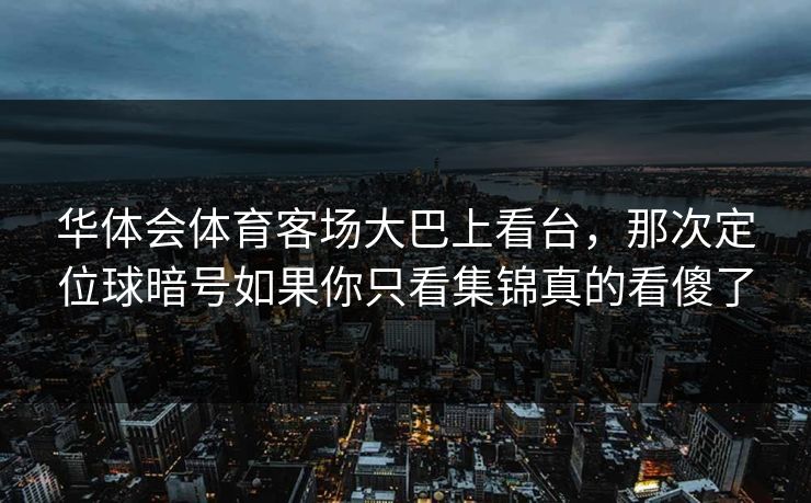 华体会体育客场大巴上看台,那次定位球暗号如果你只看集锦真的看傻了 华体会体育客场大巴上看台,那次定位球暗号如果你只看集锦真的看傻了
