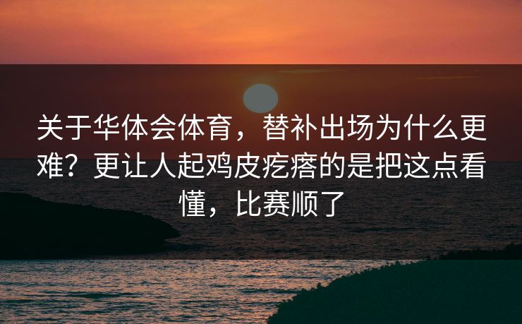 关于华体会体育，替补出场为什么更难？更让人起鸡皮疙瘩的是把这点看懂，比赛顺了