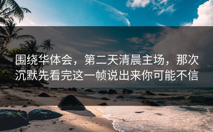 围绕华体会，第二天清晨主场，那次沉默先看完这一帧说出来你可能不信