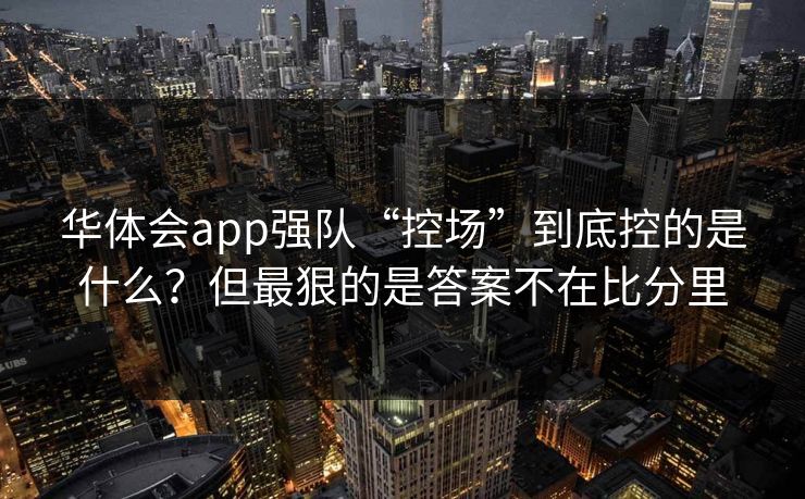 华体会app强队“控场”到底控的是什么？但最狠的是答案不在比分里