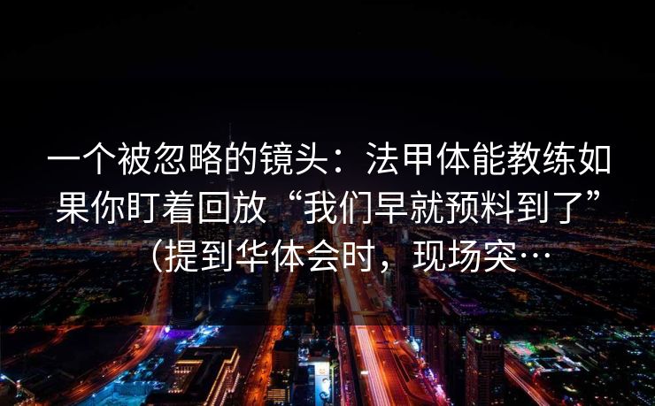 一个被忽略的镜头：法甲体能教练如果你盯着回放“我们早就预料到了”（提到华体会时，现场突…