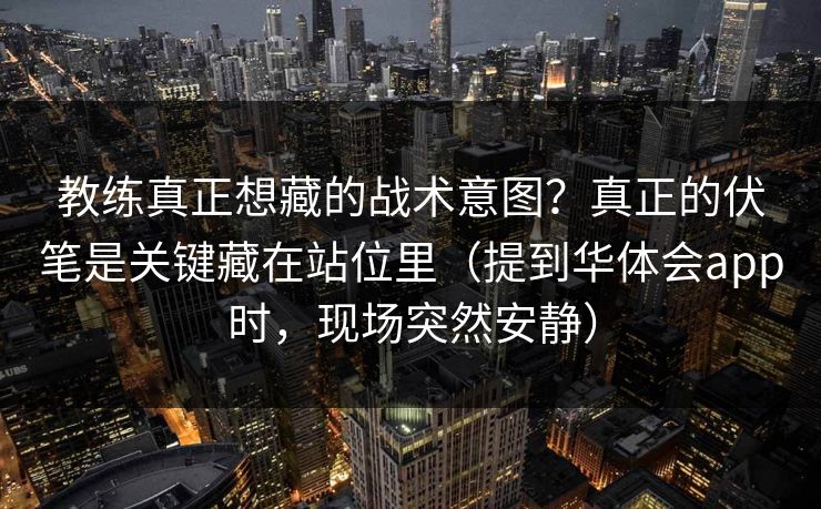 教练真正想藏的战术意图？真正的伏笔是关键藏在站位里（提到华体会app时，现场突然安静）