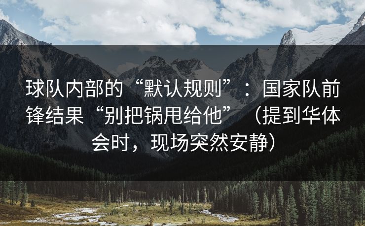 球队内部的“默认规则”：国家队前锋结果“别把锅甩给他”（提到华体会时，现场突然安静）